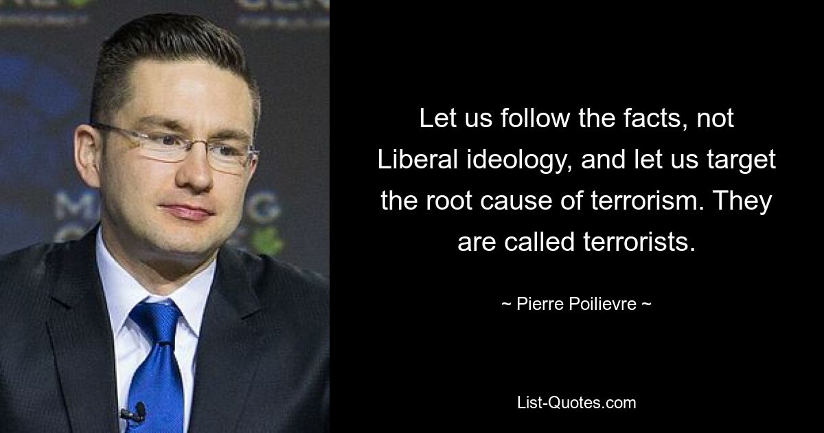 Let us follow the facts, not Liberal ideology, and let us target the root cause of terrorism. They are called terrorists. — © Pierre Poilievre