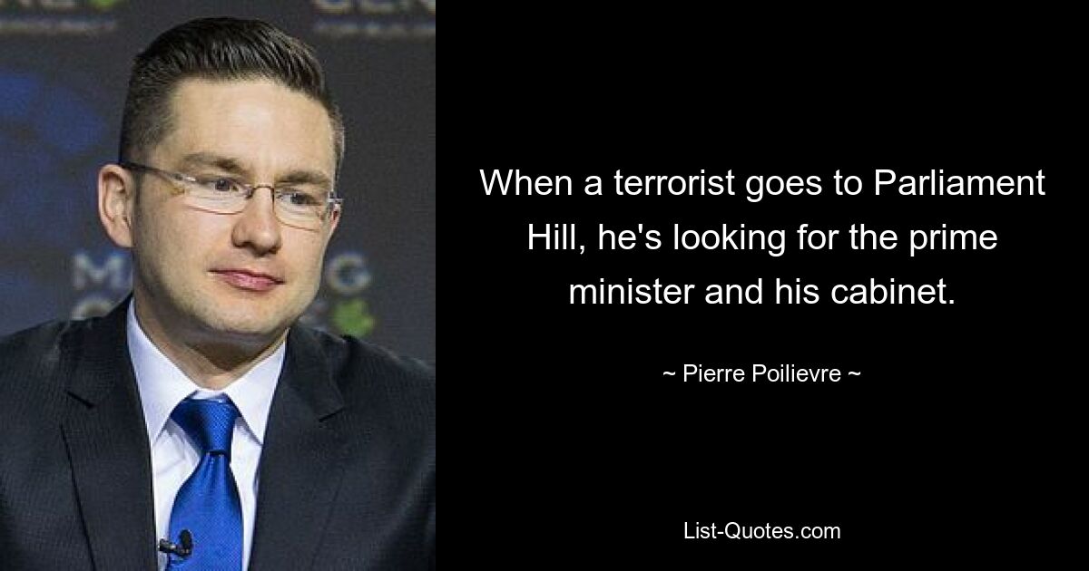 When a terrorist goes to Parliament Hill, he's looking for the prime minister and his cabinet. — © Pierre Poilievre