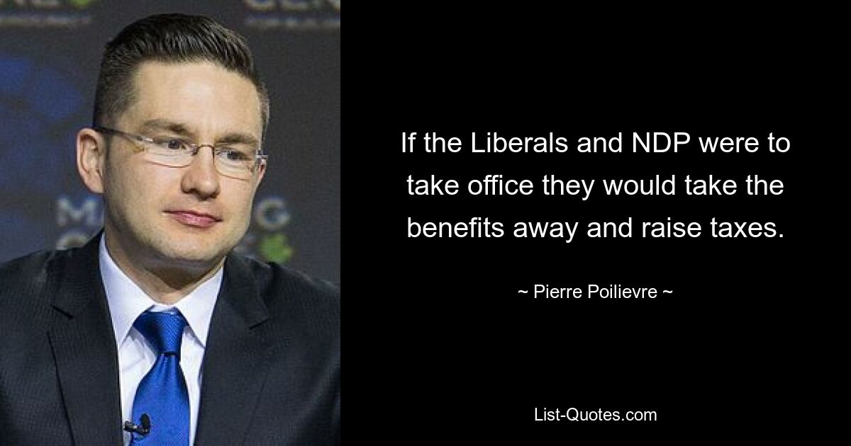 If the Liberals and NDP were to take office they would take the benefits away and raise taxes. — © Pierre Poilievre