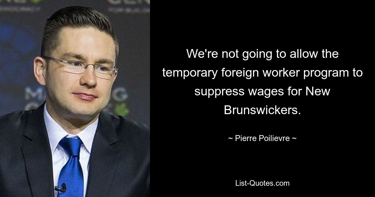 We're not going to allow the temporary foreign worker program to suppress wages for New Brunswickers. — © Pierre Poilievre