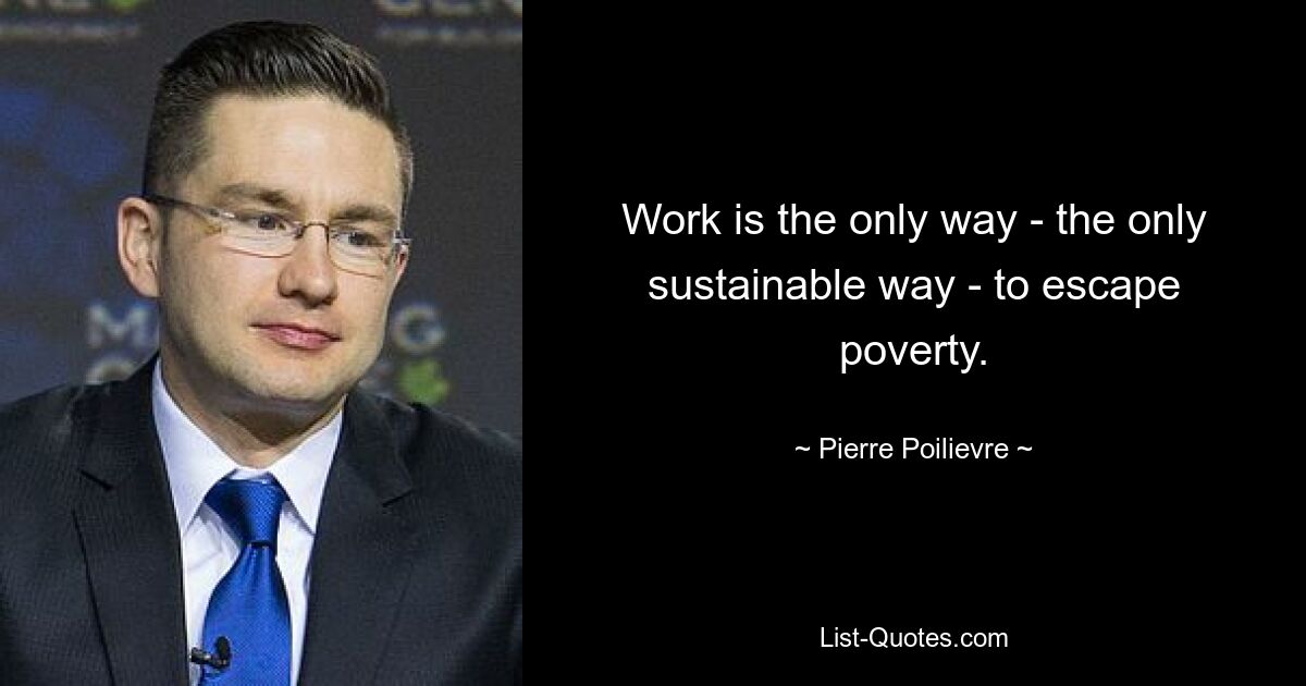 Work is the only way - the only sustainable way - to escape poverty. — © Pierre Poilievre