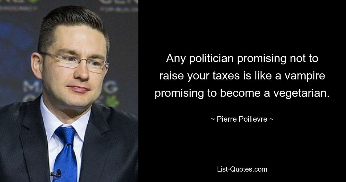 Any politician promising not to raise your taxes is like a vampire promising to become a vegetarian. — © Pierre Poilievre