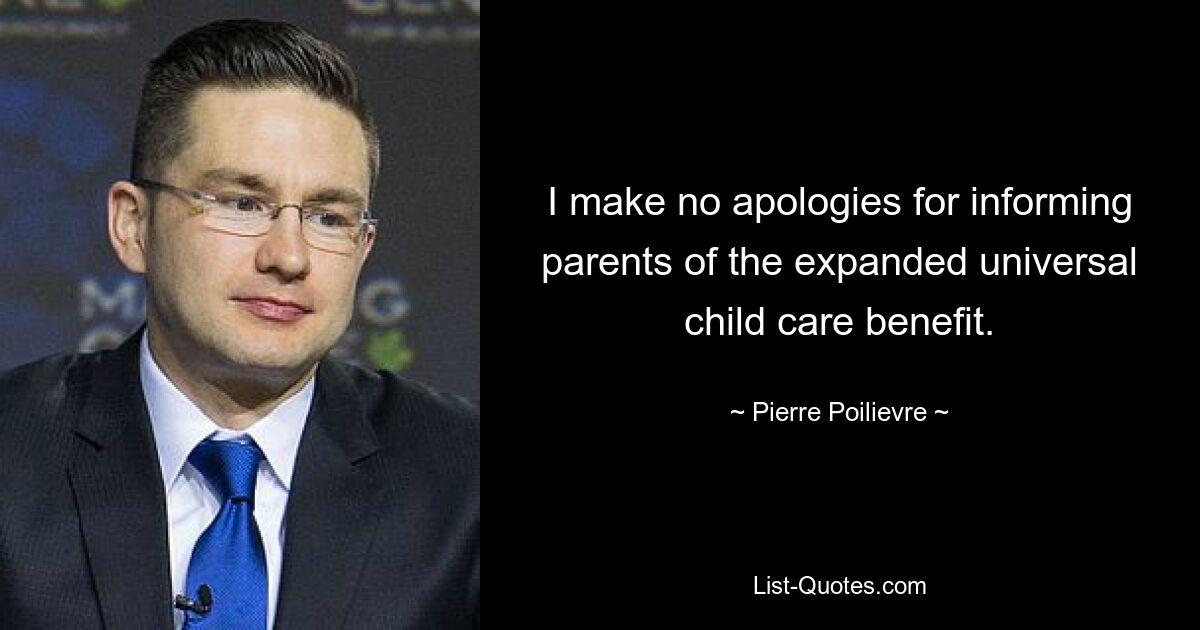 I make no apologies for informing parents of the expanded universal child care benefit. — © Pierre Poilievre