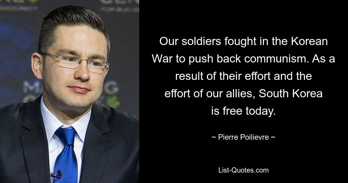 Our soldiers fought in the Korean War to push back communism. As a result of their effort and the effort of our allies, South Korea is free today. — © Pierre Poilievre