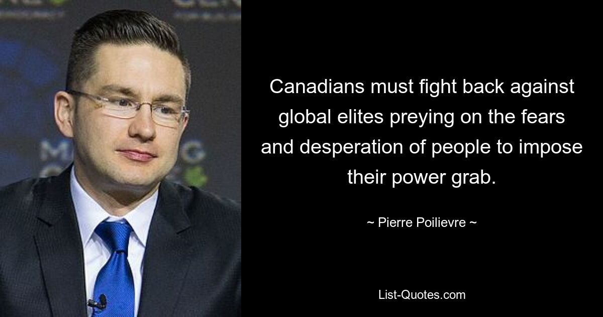 Canadians must fight back against global elites preying on the fears and desperation of people to impose their power grab. — © Pierre Poilievre