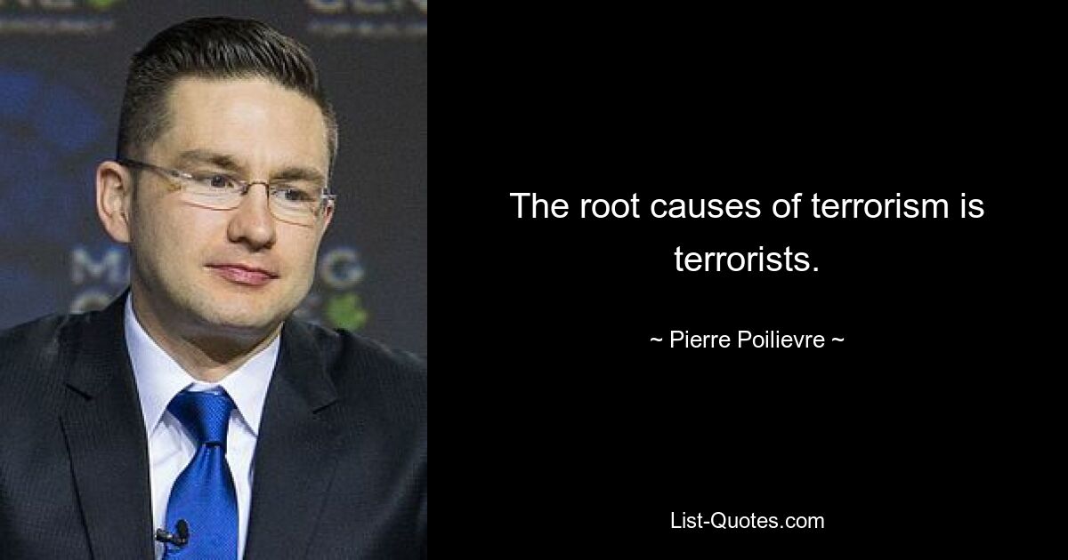 The root causes of terrorism is terrorists. — © Pierre Poilievre