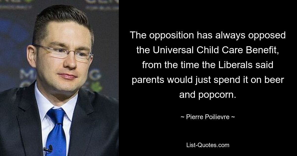 The opposition has always opposed the Universal Child Care Benefit, from the time the Liberals said parents would just spend it on beer and popcorn. — © Pierre Poilievre