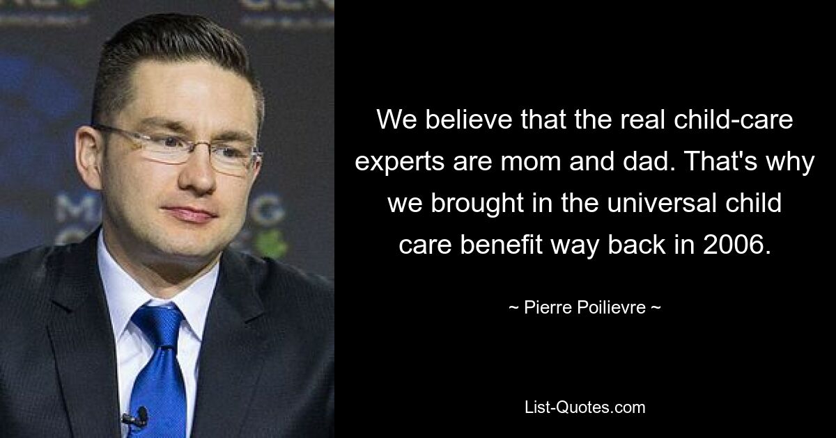 We believe that the real child-care experts are mom and dad. That's why we brought in the universal child care benefit way back in 2006. — © Pierre Poilievre