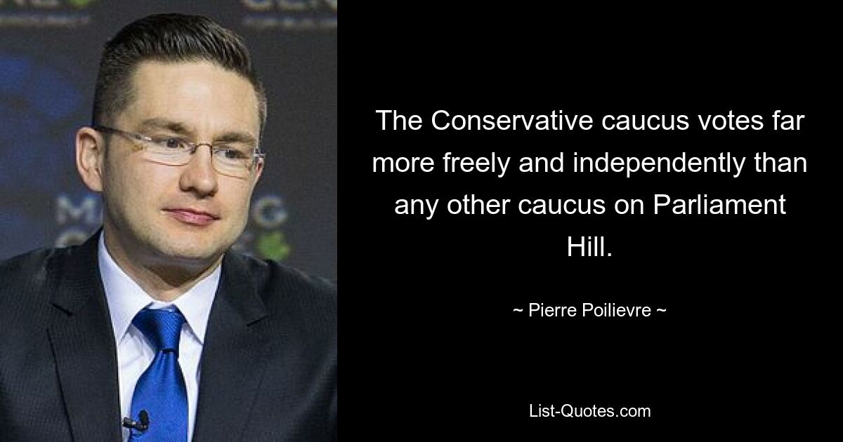 The Conservative caucus votes far more freely and independently than any other caucus on Parliament Hill. — © Pierre Poilievre