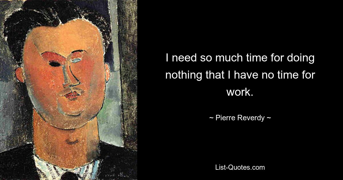 I need so much time for doing nothing that I have no time for work. — © Pierre Reverdy