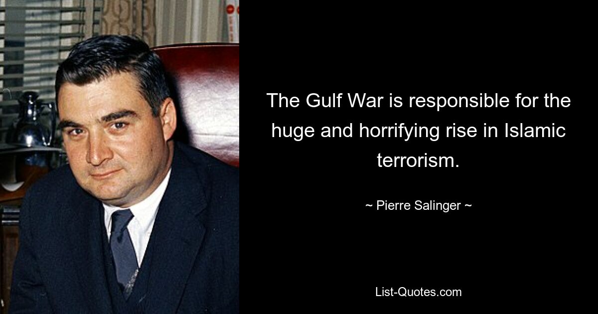 The Gulf War is responsible for the huge and horrifying rise in Islamic terrorism. — © Pierre Salinger