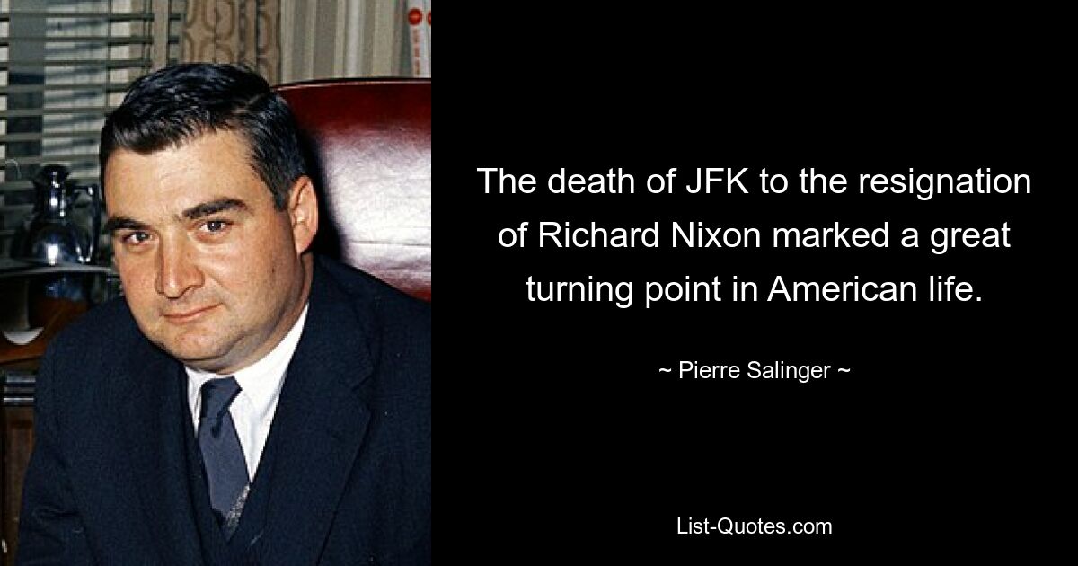 The death of JFK to the resignation of Richard Nixon marked a great turning point in American life. — © Pierre Salinger