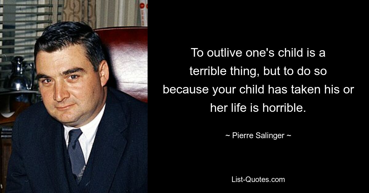 To outlive one's child is a terrible thing, but to do so because your child has taken his or her life is horrible. — © Pierre Salinger