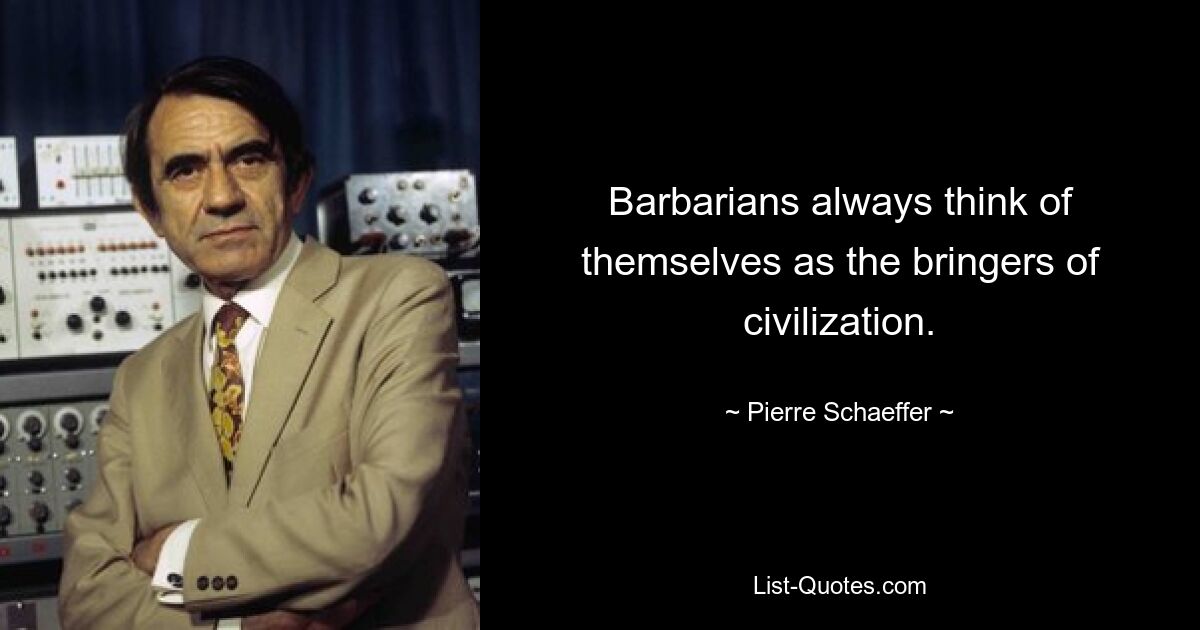 Barbarians always think of themselves as the bringers of civilization. — © Pierre Schaeffer