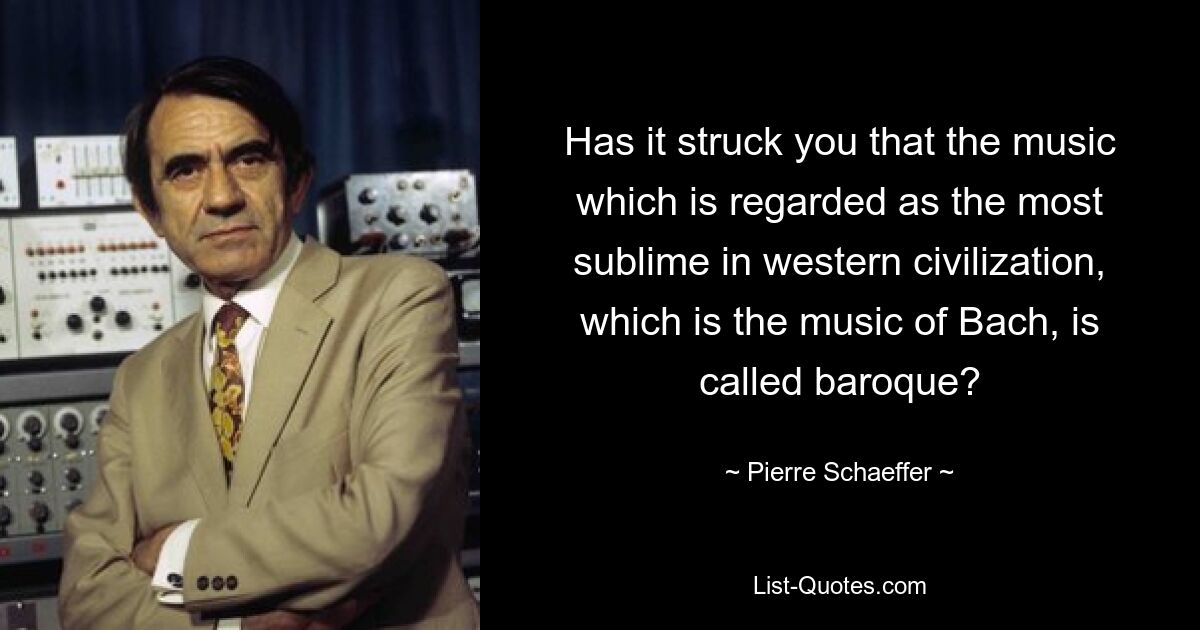 Has it struck you that the music which is regarded as the most sublime in western civilization, which is the music of Bach, is called baroque? — © Pierre Schaeffer