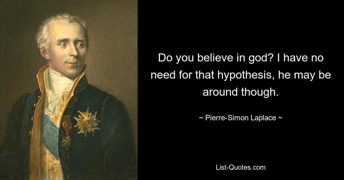 Do you believe in god? I have no need for that hypothesis, he may be around though. — © Pierre-Simon Laplace