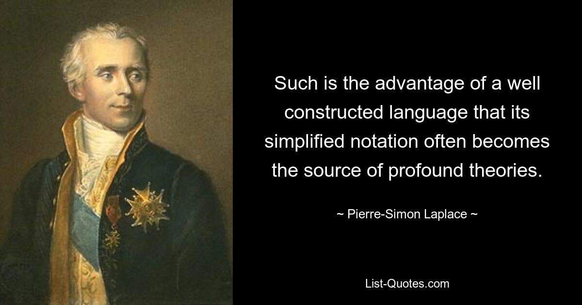 Such is the advantage of a well constructed language that its simplified notation often becomes the source of profound theories. — © Pierre-Simon Laplace