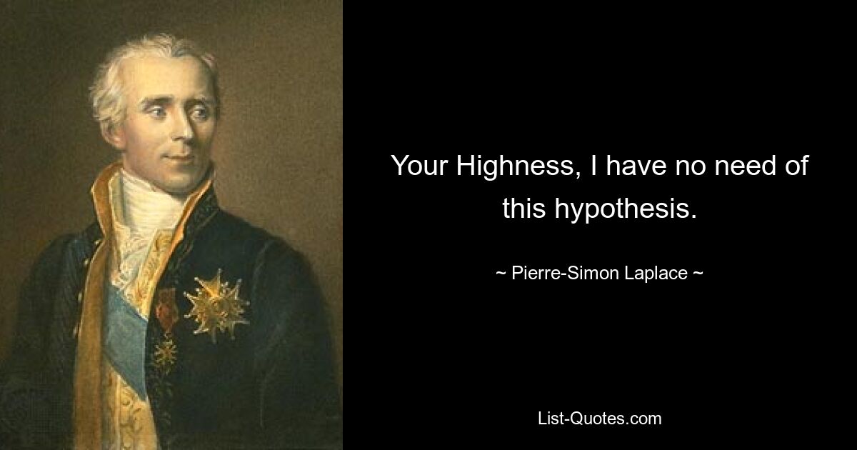 Your Highness, I have no need of this hypothesis. — © Pierre-Simon Laplace