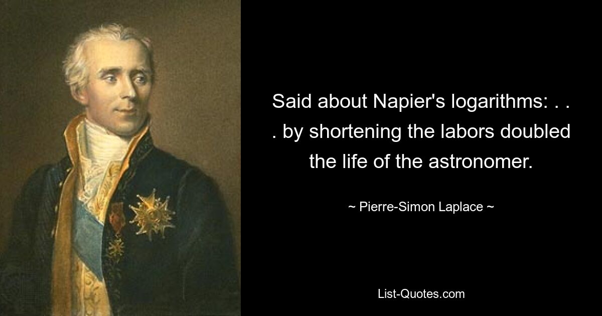 Said about Napier's logarithms: . . . by shortening the labors doubled the life of the astronomer. — © Pierre-Simon Laplace