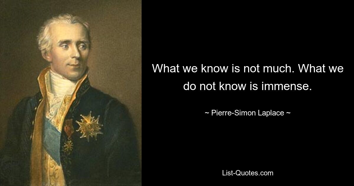 What we know is not much. What we do not know is immense. — © Pierre-Simon Laplace