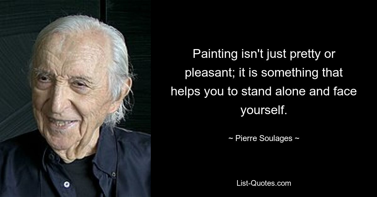 Painting isn't just pretty or pleasant; it is something that helps you to stand alone and face yourself. — © Pierre Soulages