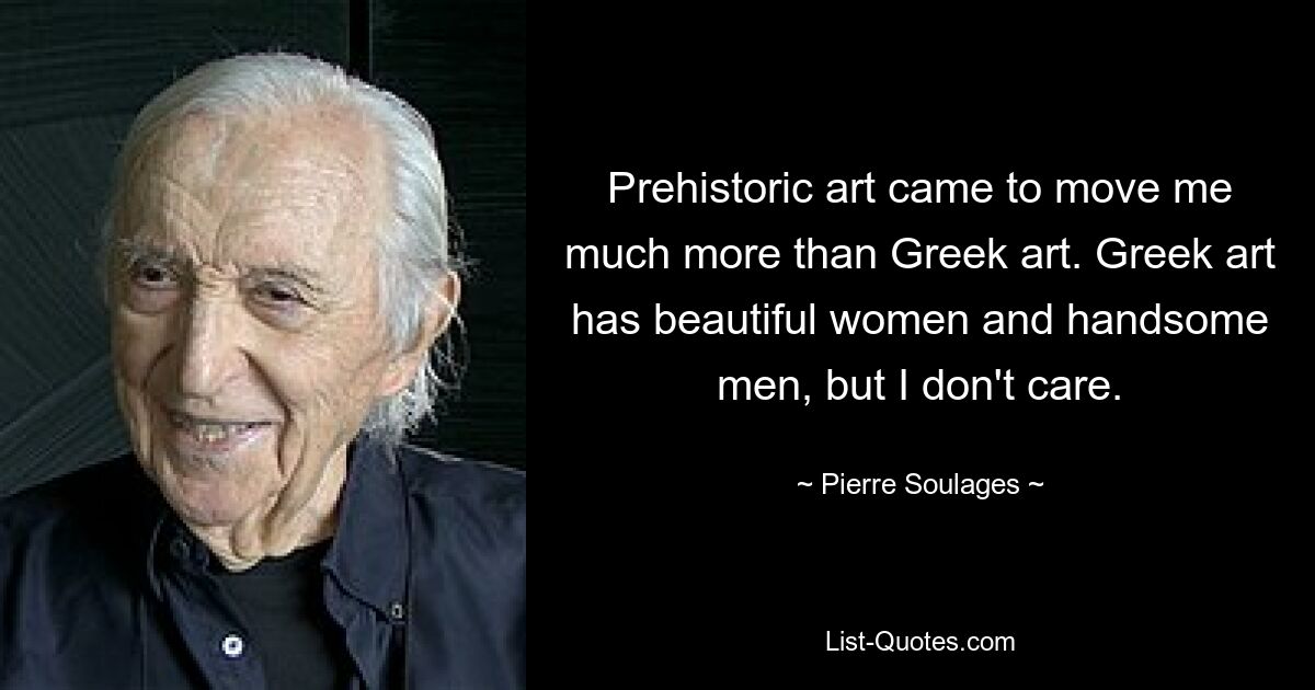 Prehistoric art came to move me much more than Greek art. Greek art has beautiful women and handsome men, but I don't care. — © Pierre Soulages