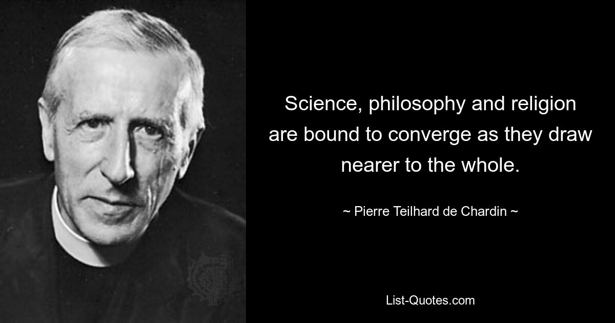 Science, philosophy and religion are bound to converge as they draw nearer to the whole. — © Pierre Teilhard de Chardin