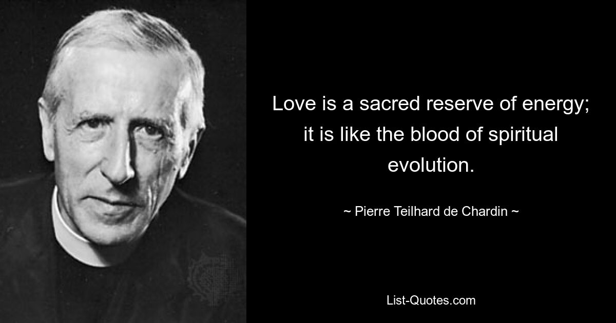 Love is a sacred reserve of energy; it is like the blood of spiritual evolution. — © Pierre Teilhard de Chardin