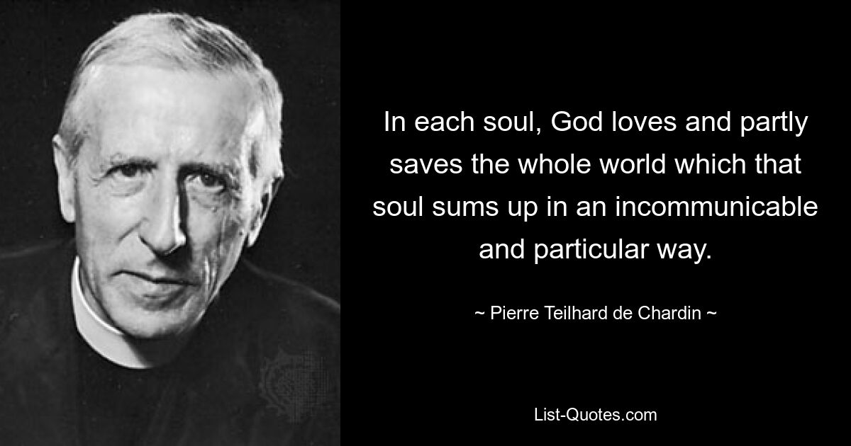 In each soul, God loves and partly saves the whole world which that soul sums up in an incommunicable and particular way. — © Pierre Teilhard de Chardin