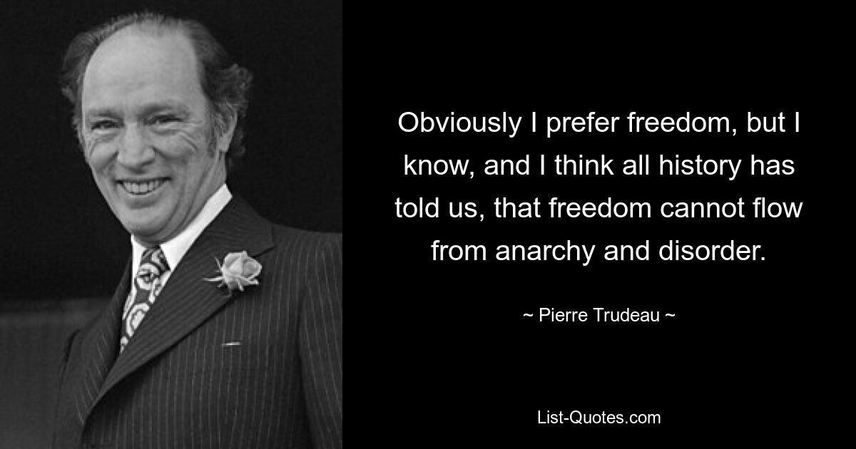 Obviously I prefer freedom, but I know, and I think all history has told us, that freedom cannot flow from anarchy and disorder. — © Pierre Trudeau