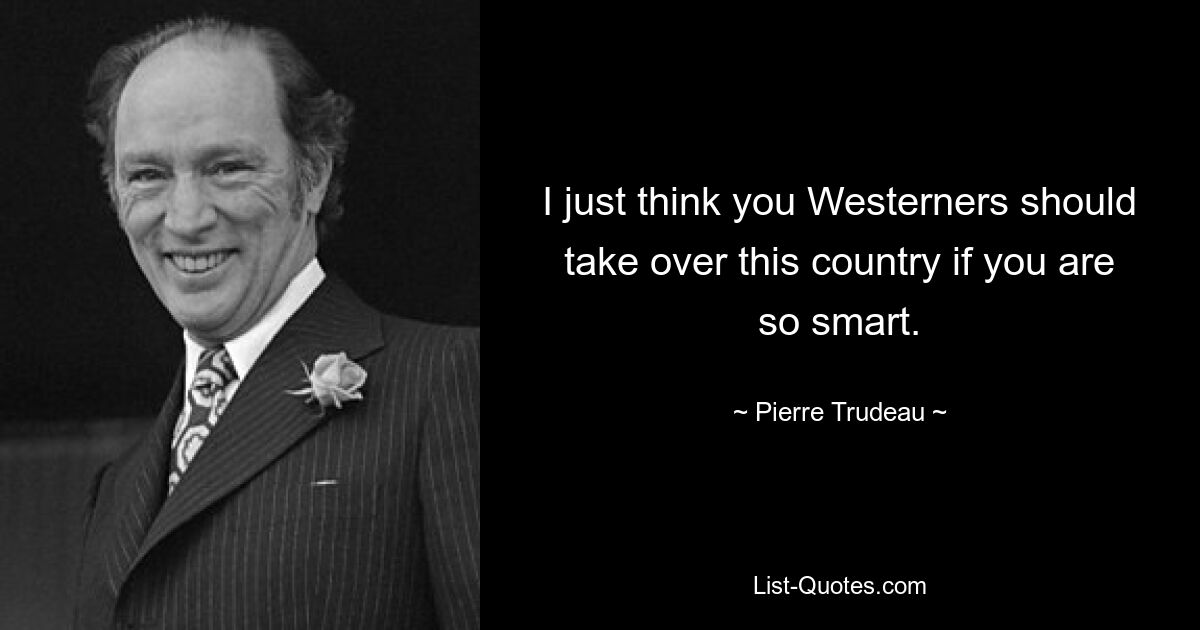 I just think you Westerners should take over this country if you are so smart. — © Pierre Trudeau