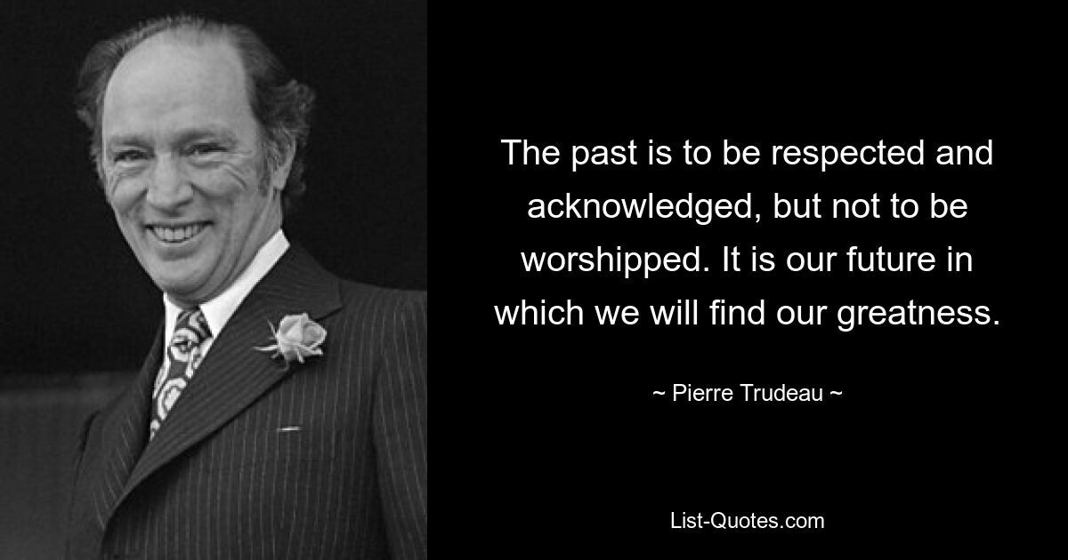 Прошлое следует уважать и признавать, но не поклоняться ему. Это наше будущее, в котором мы обретем свое величие. — © Пьер Трюдо