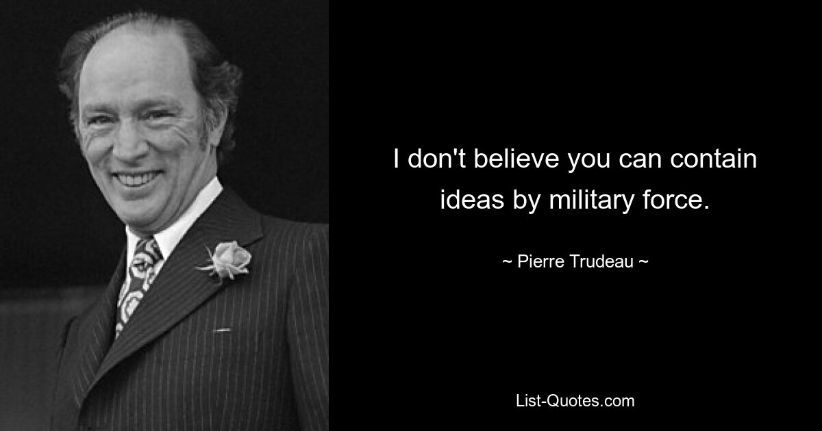 I don't believe you can contain ideas by military force. — © Pierre Trudeau