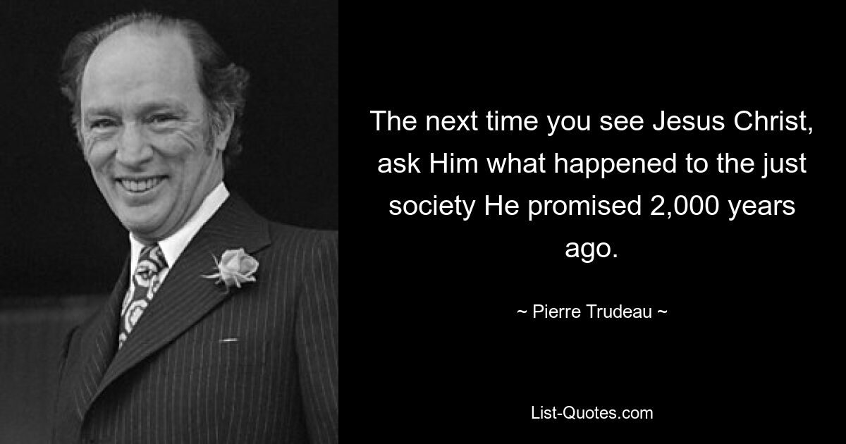 The next time you see Jesus Christ, ask Him what happened to the just society He promised 2,000 years ago. — © Pierre Trudeau