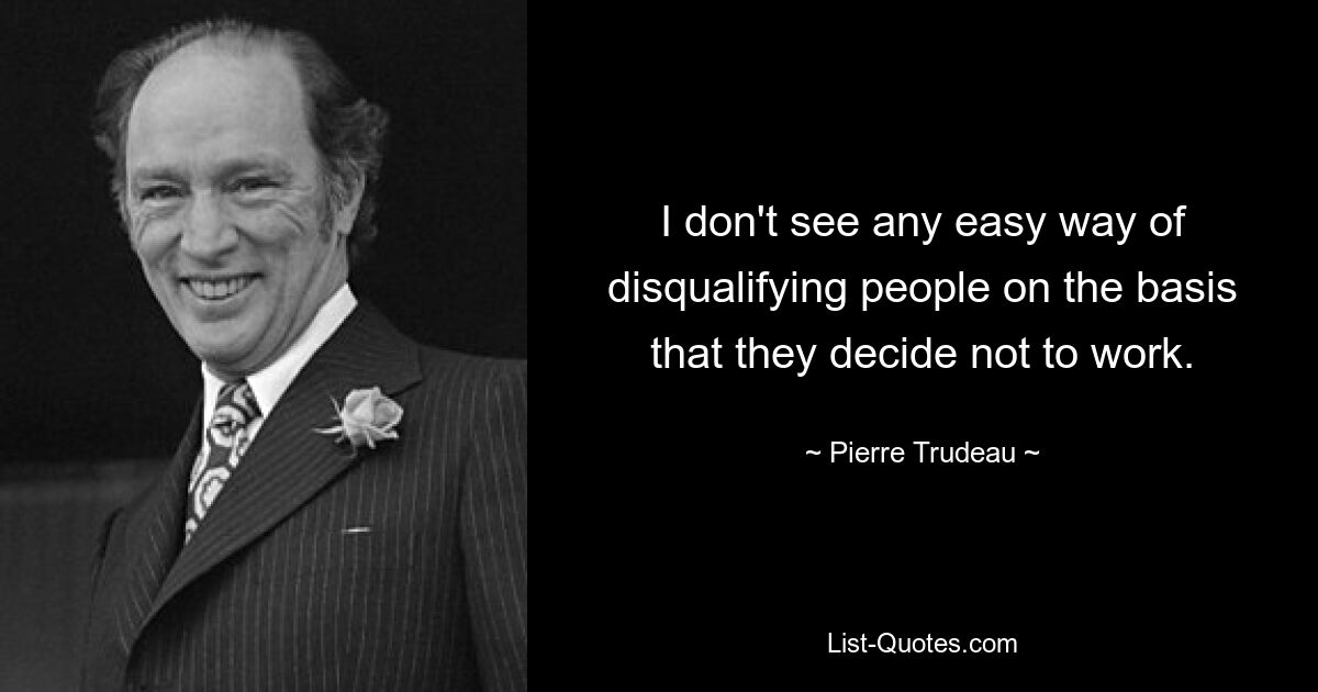 I don't see any easy way of disqualifying people on the basis that they decide not to work. — © Pierre Trudeau