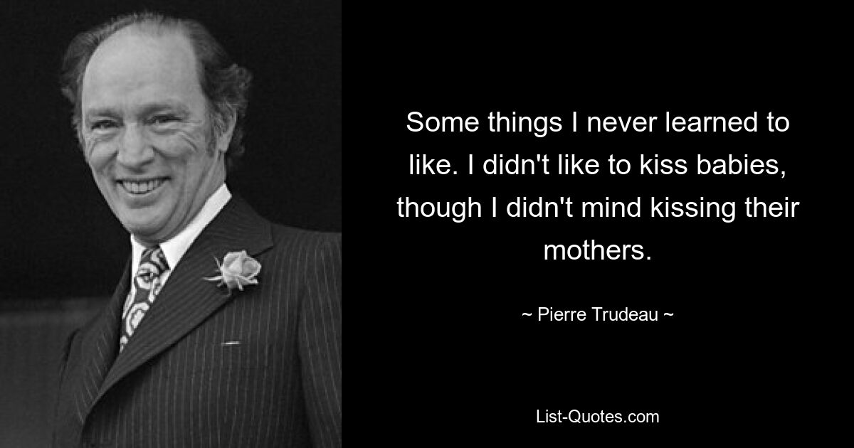 Some things I never learned to like. I didn't like to kiss babies, though I didn't mind kissing their mothers. — © Pierre Trudeau