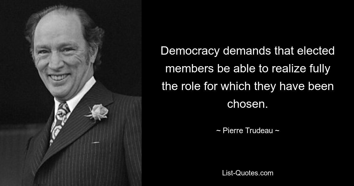 Democracy demands that elected members be able to realize fully the role for which they have been chosen. — © Pierre Trudeau