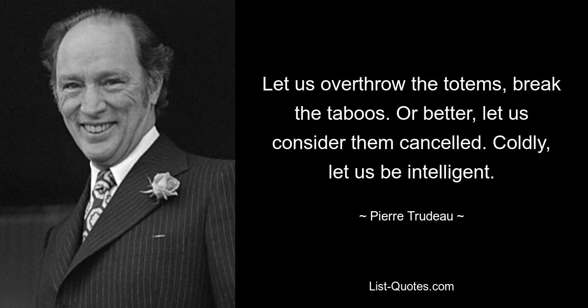 Let us overthrow the totems, break the taboos. Or better, let us consider them cancelled. Coldly, let us be intelligent. — © Pierre Trudeau