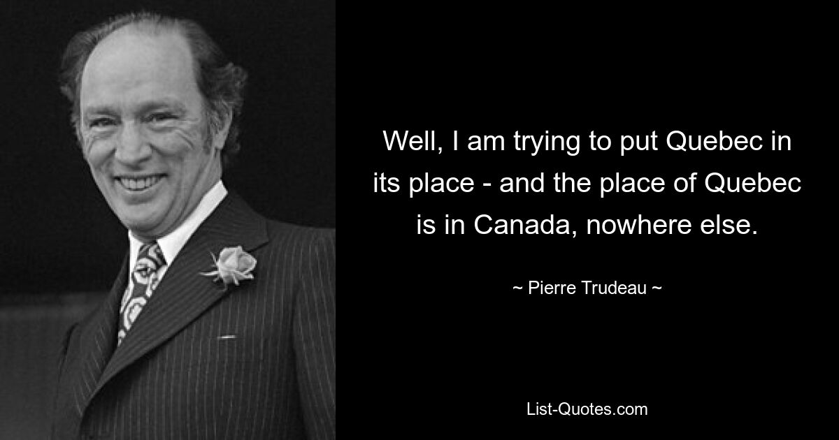 Well, I am trying to put Quebec in its place - and the place of Quebec is in Canada, nowhere else. — © Pierre Trudeau