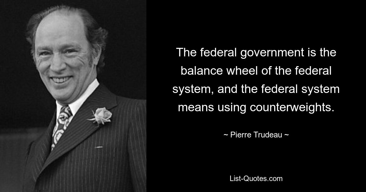 The federal government is the balance wheel of the federal system, and the federal system means using counterweights. — © Pierre Trudeau