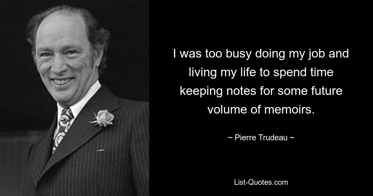 I was too busy doing my job and living my life to spend time keeping notes for some future volume of memoirs. — © Pierre Trudeau