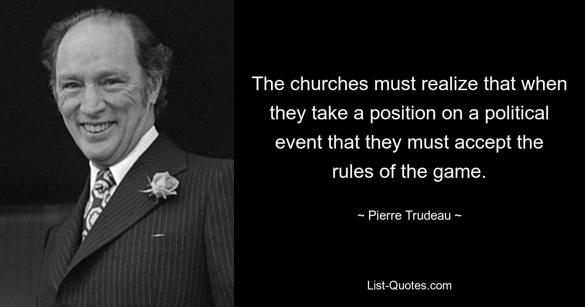 The churches must realize that when they take a position on a political event that they must accept the rules of the game. — © Pierre Trudeau