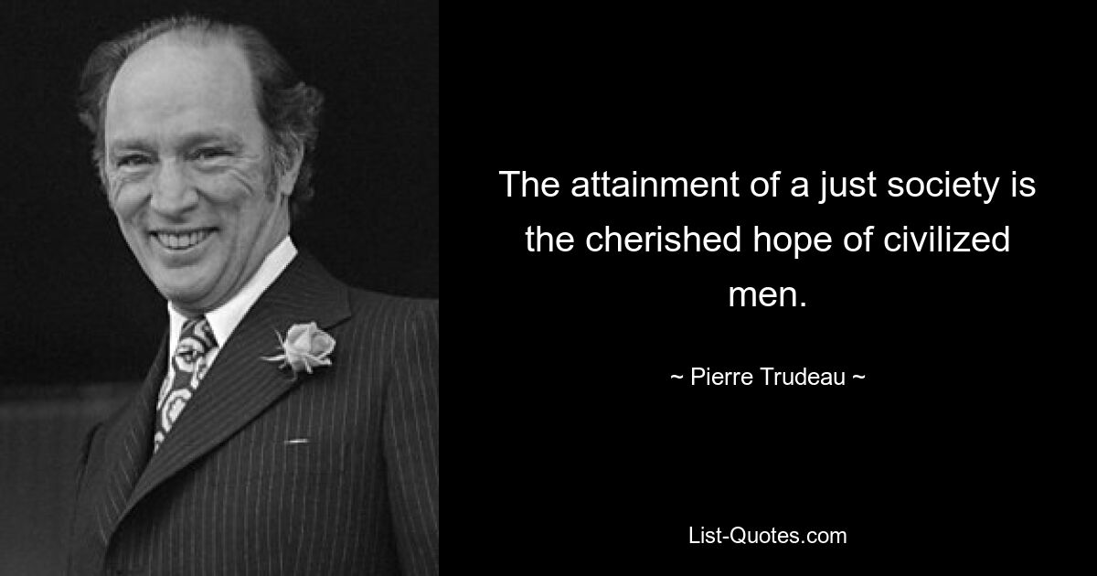 The attainment of a just society is the cherished hope of civilized men. — © Pierre Trudeau