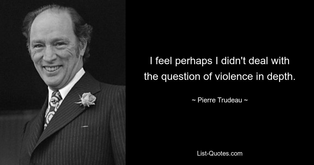 I feel perhaps I didn't deal with the question of violence in depth. — © Pierre Trudeau