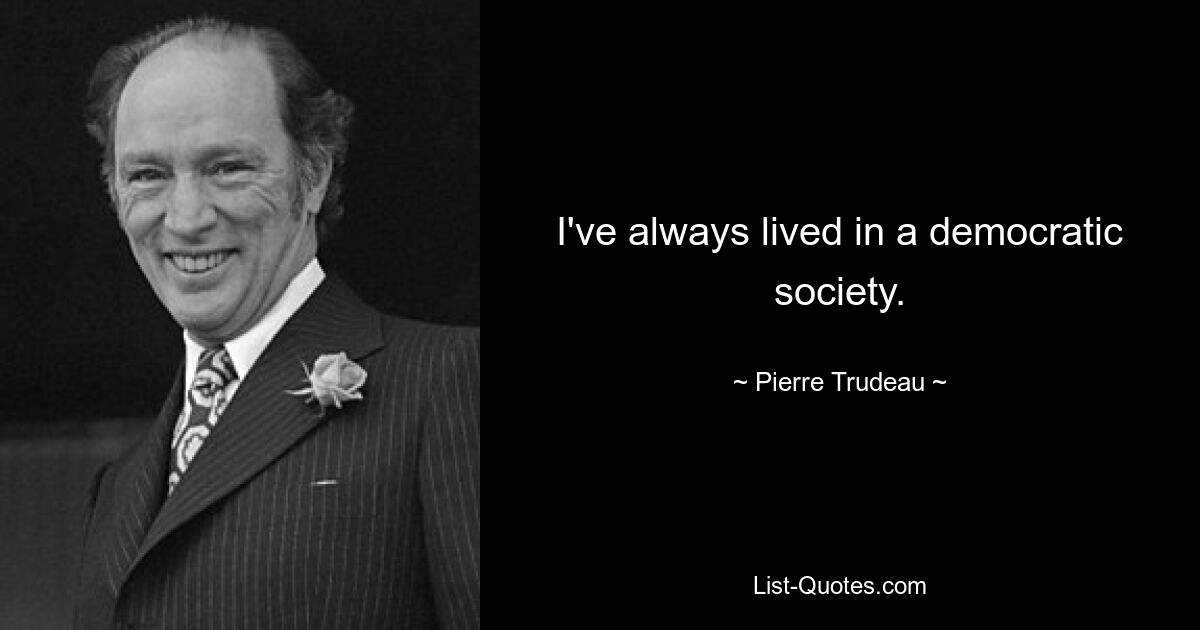 I've always lived in a democratic society. — © Pierre Trudeau