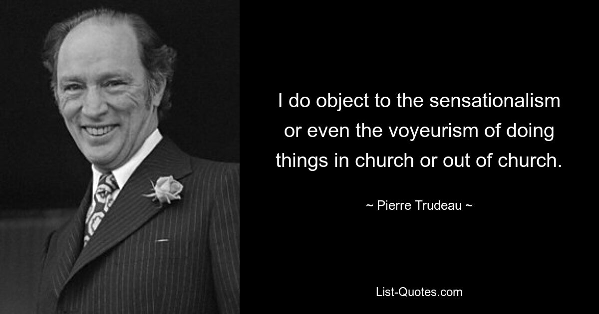 I do object to the sensationalism or even the voyeurism of doing things in church or out of church. — © Pierre Trudeau