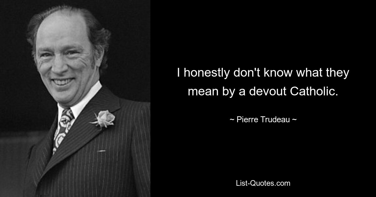 I honestly don't know what they mean by a devout Catholic. — © Pierre Trudeau