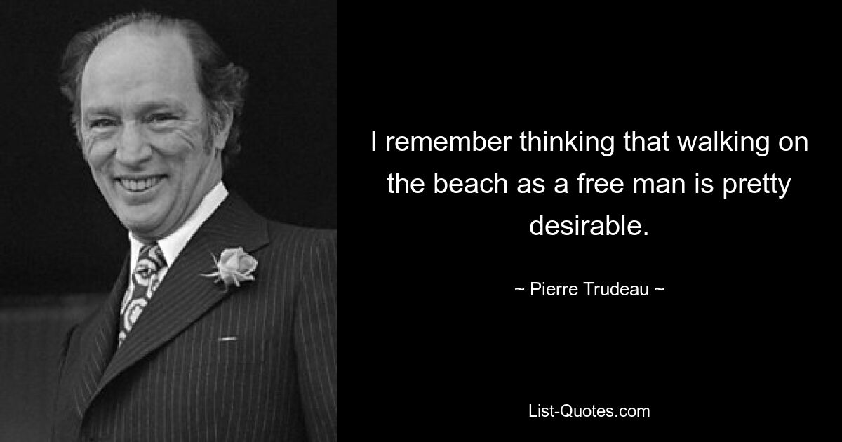 I remember thinking that walking on the beach as a free man is pretty desirable. — © Pierre Trudeau