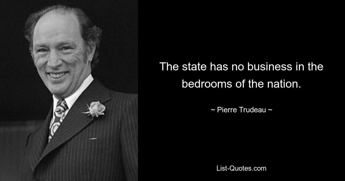 The state has no business in the bedrooms of the nation. — © Pierre Trudeau