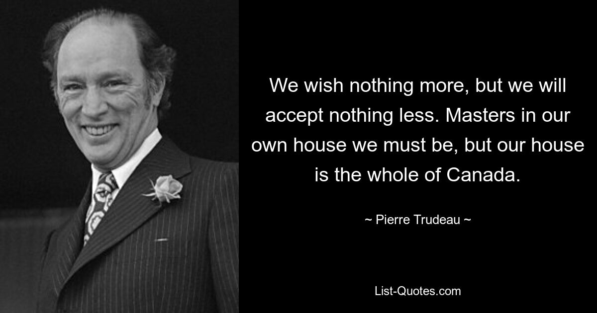 We wish nothing more, but we will accept nothing less. Masters in our own house we must be, but our house is the whole of Canada. — © Pierre Trudeau